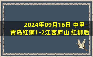 2024年09月16日 中甲-青岛红狮1-2江西庐山 红狮后卫连续低级失误送礼